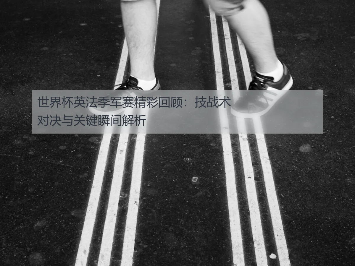 世界杯英法季军赛精彩回顾：技战术对决与关键瞬间解析